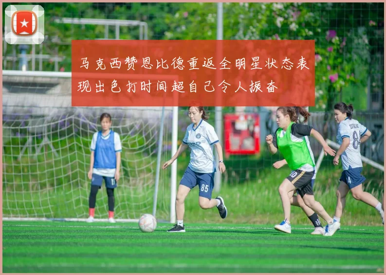 马克西赞恩比德重返全明星状态表现出色打时间超自己令人振奋