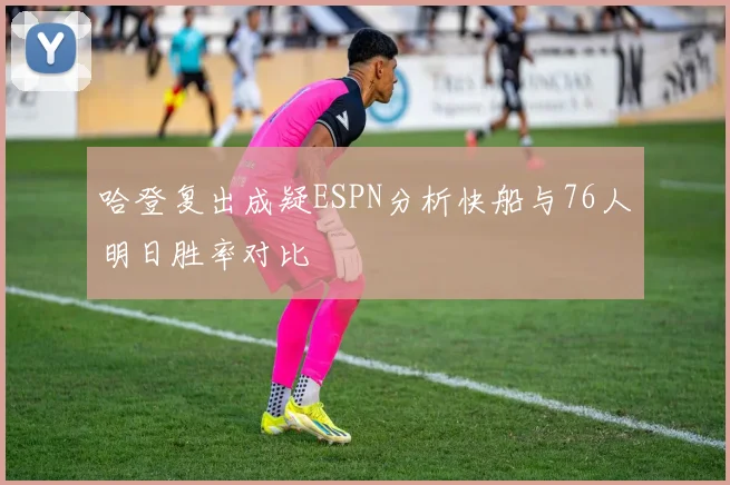 哈登复出成疑ESPN分析快船与76人明日胜率对比