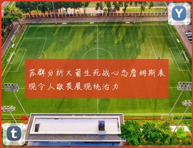 苏群分析火箭生死战心态詹姆斯表现令人敬畏展现统治力