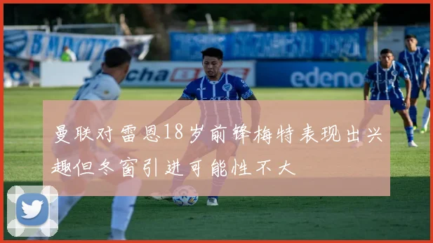 曼联对雷恩18岁前锋梅特表现出兴趣但冬窗引进可能性不大