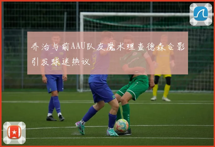 乔治与前AAU队友魔术理查德森合影引发球迷热议