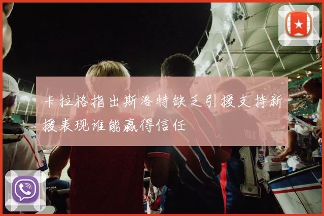 卡拉格指出斯洛特缺乏引援支持新援表现谁能赢得信任