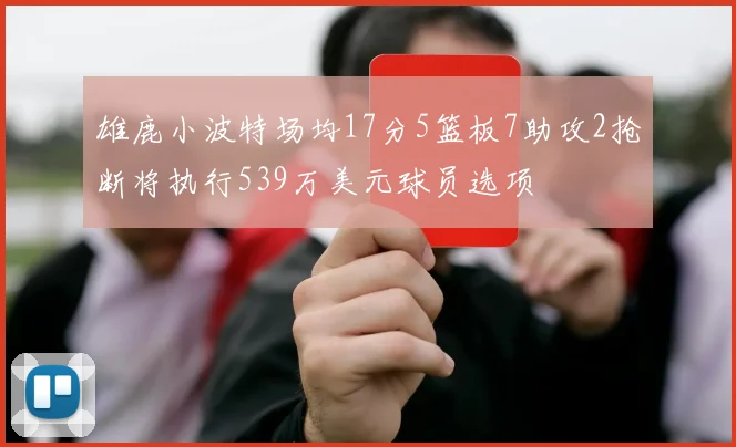 雄鹿小波特场均17分5篮板7助攻2抢断将执行539万美元球员选项