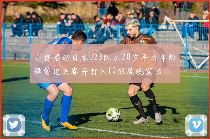 小将崛起日本U23队以20岁平均年龄强势进决赛并打入12球展现实力