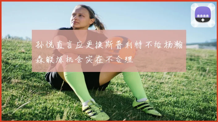 孙悦直言应更换斯普利特不给杨瀚森锻炼机会实在不合理