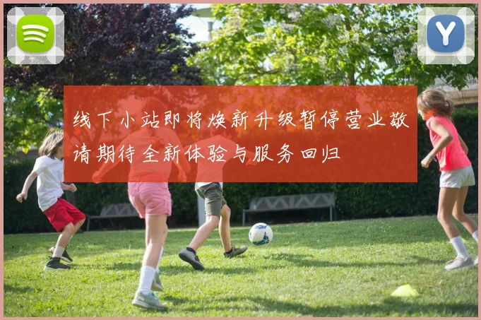 线下小站即将焕新升级暂停营业敬请期待全新体验与服务回归