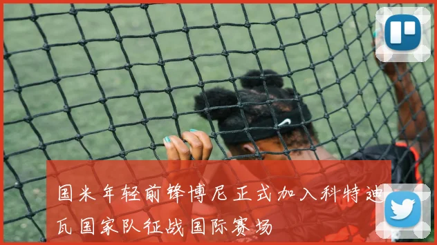 国米年轻前锋博尼正式加入科特迪瓦国家队征战国际赛场