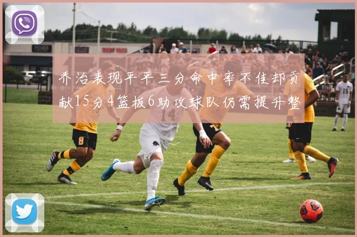 乔治表现平平三分命中率不佳却贡献15分4篮板6助攻球队仍需提升整体状态