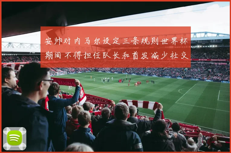 安帅对内马尔设定三条规则世界杯期间不得担任队长和首发减少社交媒体使用