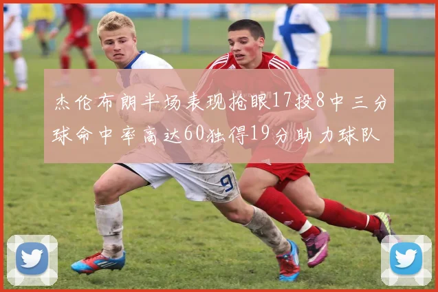 杰伦布朗半场表现抢眼17投8中三分球命中率高达60独得19分助力球队